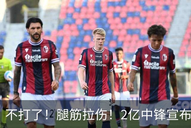 不打了！腿筋拉伤！2亿中锋宣布休战