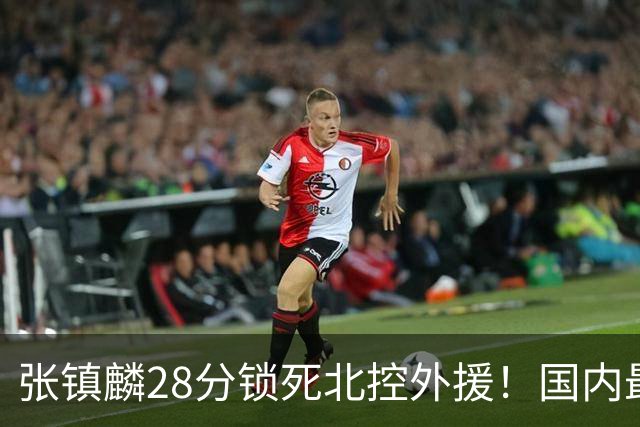 张镇麟28分锁死北控外援！国内最强3号位，国家队却不要他？