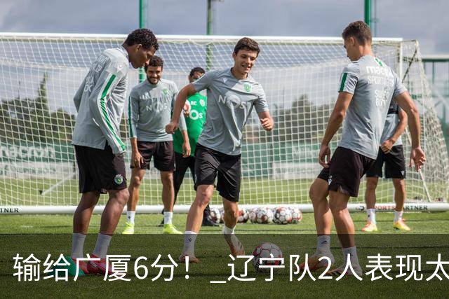 输给广厦6分！ 辽宁队2人表现太糟糕，坑惨了球队