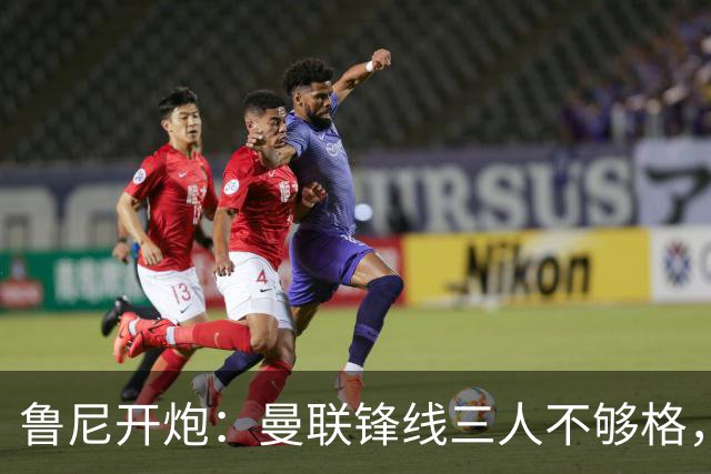 鲁尼开炮：曼联锋线三人不够格，不进欧冠别做梦